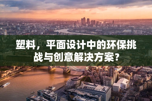 塑料，平面设计中的环保挑战与创意解决方案？