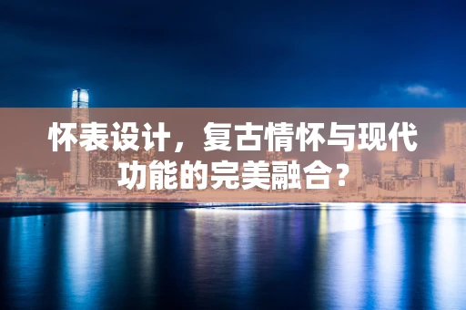 怀表设计，复古情怀与现代功能的完美融合？