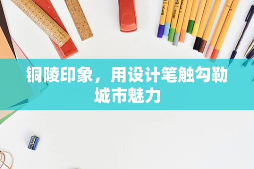 铜陵印象，用设计笔触勾勒城市魅力