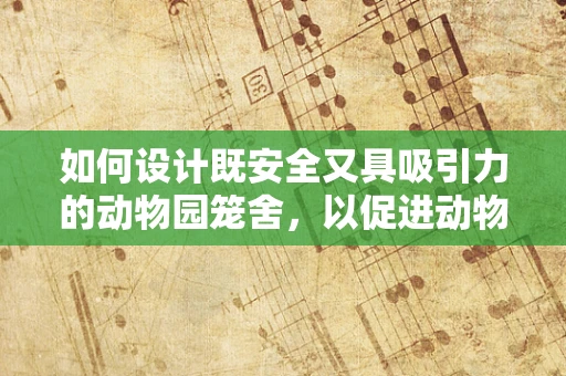如何设计既安全又具吸引力的动物园笼舍，以促进动物福利与游客体验的双重提升？