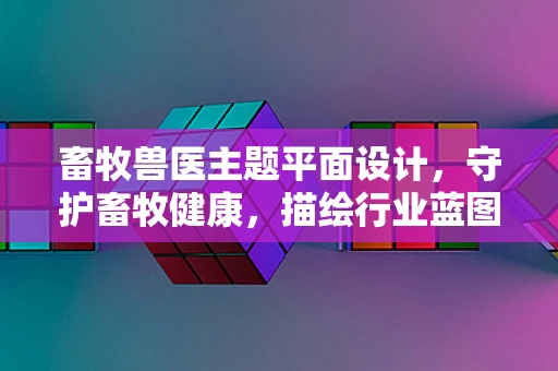 畜牧兽医主题平面设计，守护畜牧健康，描绘行业蓝图