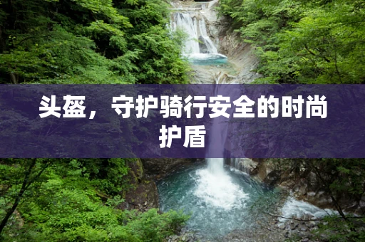 头盔，守护骑行安全的时尚护盾