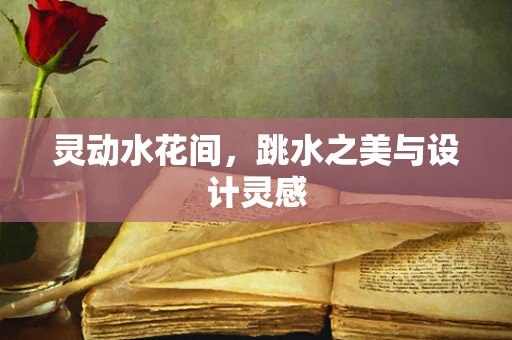 灵动水花间，跳水之美与设计灵感