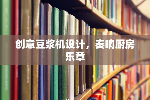 创意豆浆机设计，奏响厨房乐章
