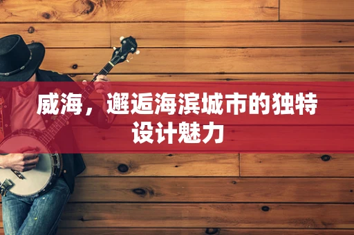 威海，邂逅海滨城市的独特设计魅力