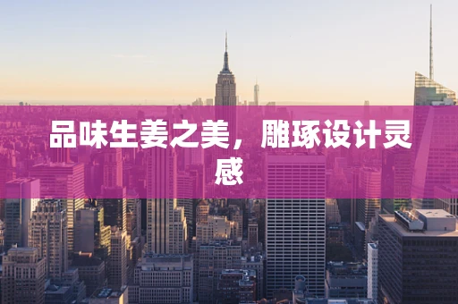 品味生姜之美，雕琢设计灵感
