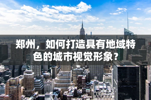 郑州，如何打造具有地域特色的城市视觉形象？