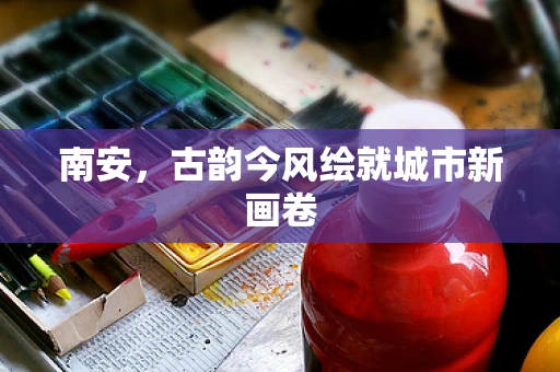 南安，古韵今风绘就城市新画卷