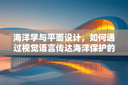 海洋学与平面设计，如何通过视觉语言传达海洋保护的重要性？