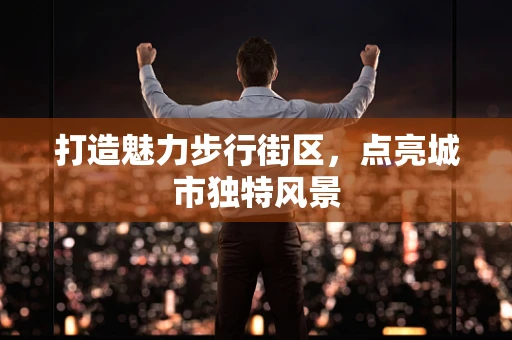 打造魅力步行街区，点亮城市独特风景