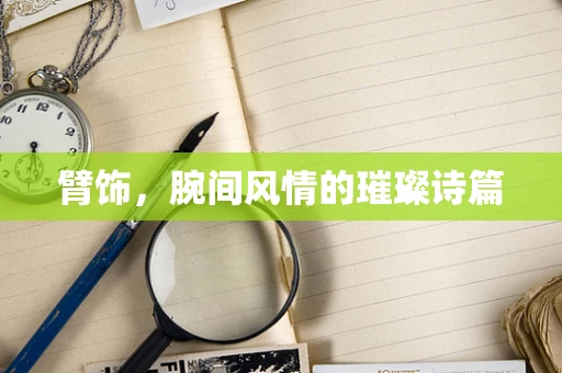 臂饰，腕间风情的璀璨诗篇