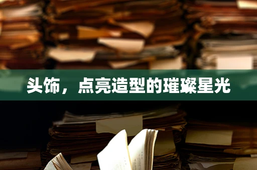 头饰，点亮造型的璀璨星光