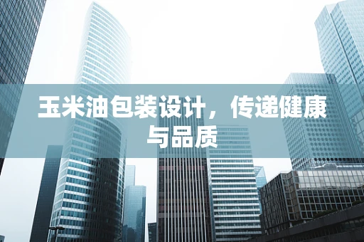玉米油包装设计，传递健康与品质