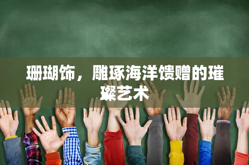 珊瑚饰，雕琢海洋馈赠的璀璨艺术