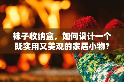 袜子收纳盒，如何设计一个既实用又美观的家居小物？