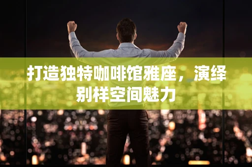 打造独特咖啡馆雅座，演绎别样空间魅力