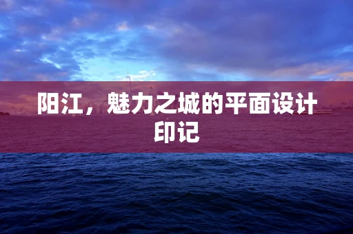 阳江，魅力之城的平面设计印记