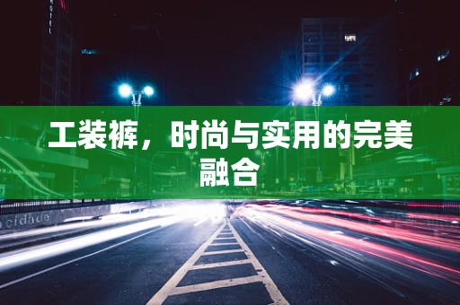 工装裤，时尚与实用的完美融合