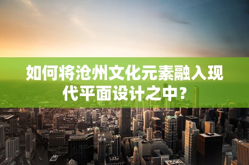如何将沧州文化元素融入现代平面设计之中？