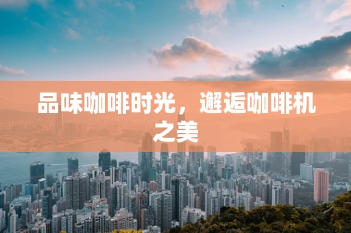 品味咖啡时光，邂逅咖啡机之美