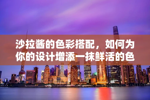 沙拉酱的色彩搭配，如何为你的设计增添一抹鲜活的色彩？