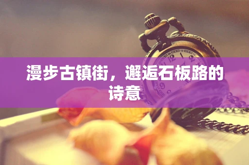 漫步古镇街，邂逅石板路的诗意