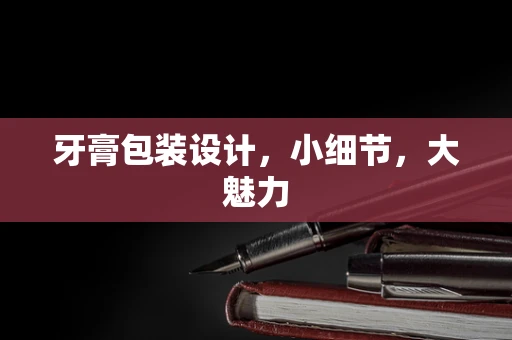 牙膏包装设计，小细节，大魅力