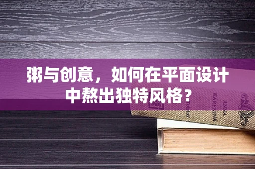 粥与创意，如何在平面设计中熬出独特风格？