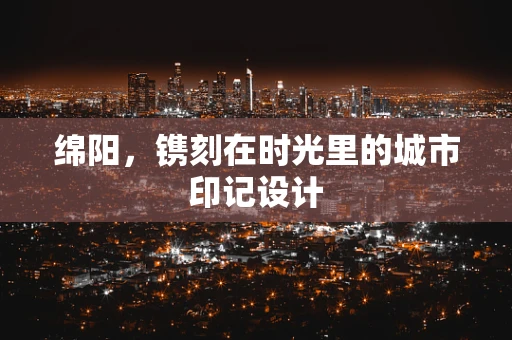 绵阳，镌刻在时光里的城市印记设计