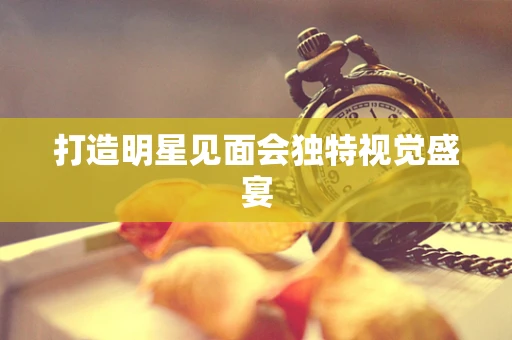 打造明星见面会独特视觉盛宴
