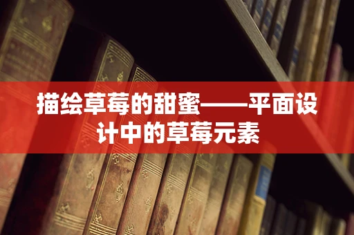 描绘草莓的甜蜜——平面设计中的草莓元素