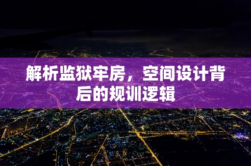 解析监狱牢房，空间设计背后的规训逻辑