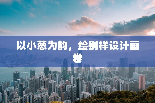 以小葱为韵，绘别样设计画卷