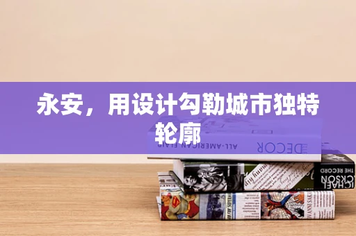 永安，用设计勾勒城市独特轮廓