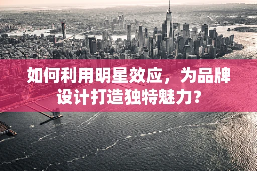 如何利用明星效应，为品牌设计打造独特魅力？