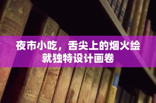 夜市小吃，舌尖上的烟火绘就独特设计画卷