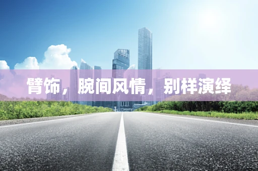 臂饰，腕间风情，别样演绎