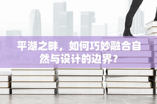 平湖之畔，如何巧妙融合自然与设计的边界？