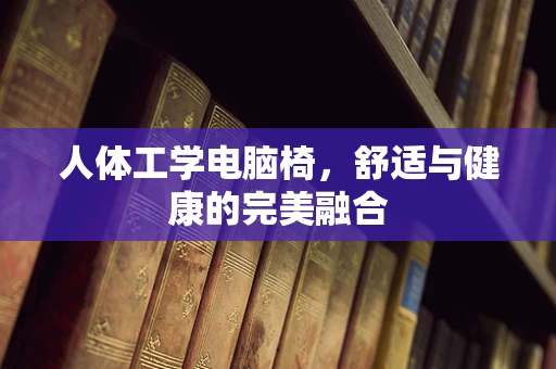 人体工学电脑椅，舒适与健康的完美融合