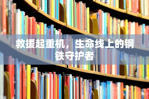 救援起重机，生命线上的钢铁守护者