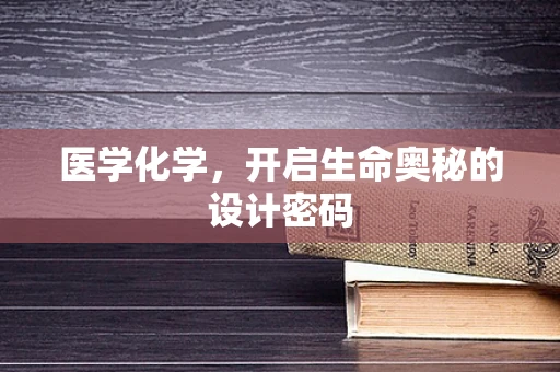 医学化学，开启生命奥秘的设计密码