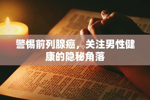 警惕前列腺癌，关注男性健康的隐秘角落