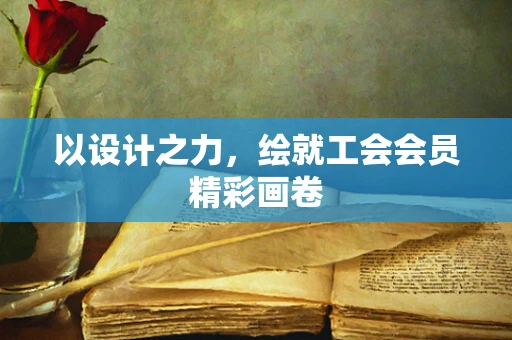 以设计之力，绘就工会会员精彩画卷