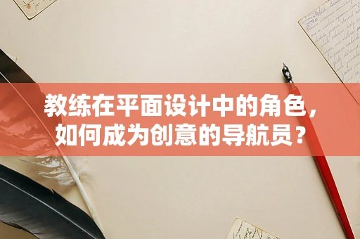教练在平面设计中的角色，如何成为创意的导航员？