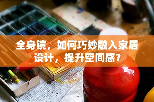 全身镜，如何巧妙融入家居设计，提升空间感？