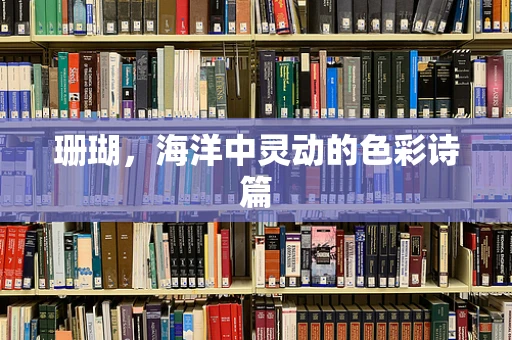 珊瑚，海洋中灵动的色彩诗篇