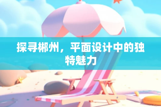 探寻郴州，平面设计中的独特魅力