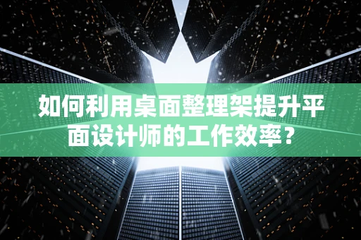 如何利用桌面整理架提升平面设计师的工作效率？