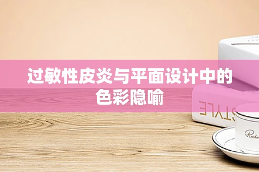 过敏性皮炎与平面设计中的色彩隐喻