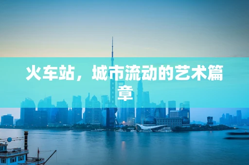 火车站，城市流动的艺术篇章
